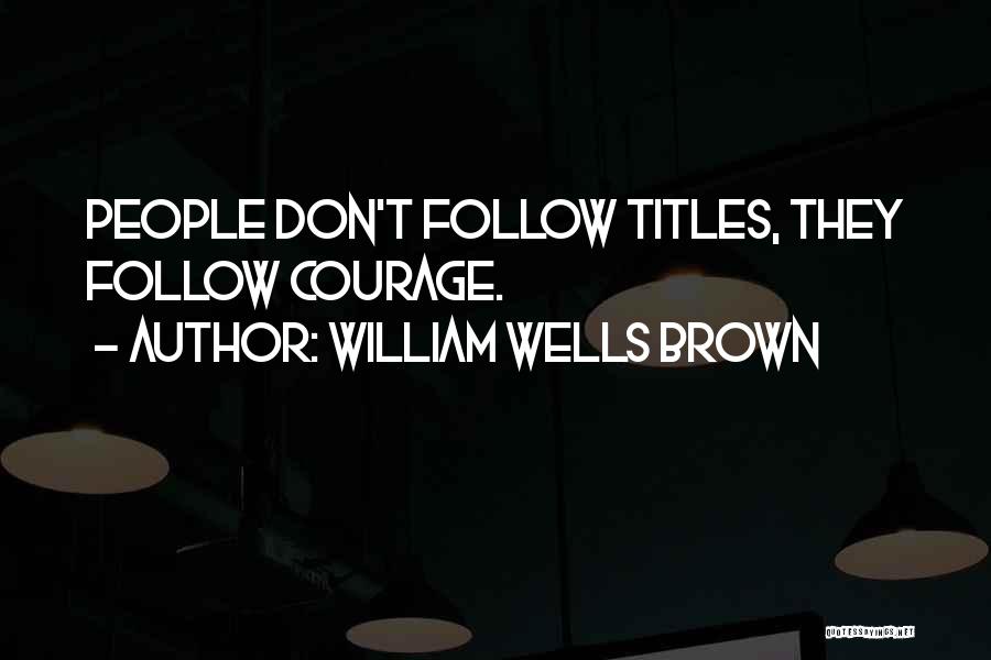 William Wells Brown Quotes: People Don't Follow Titles, They Follow Courage.