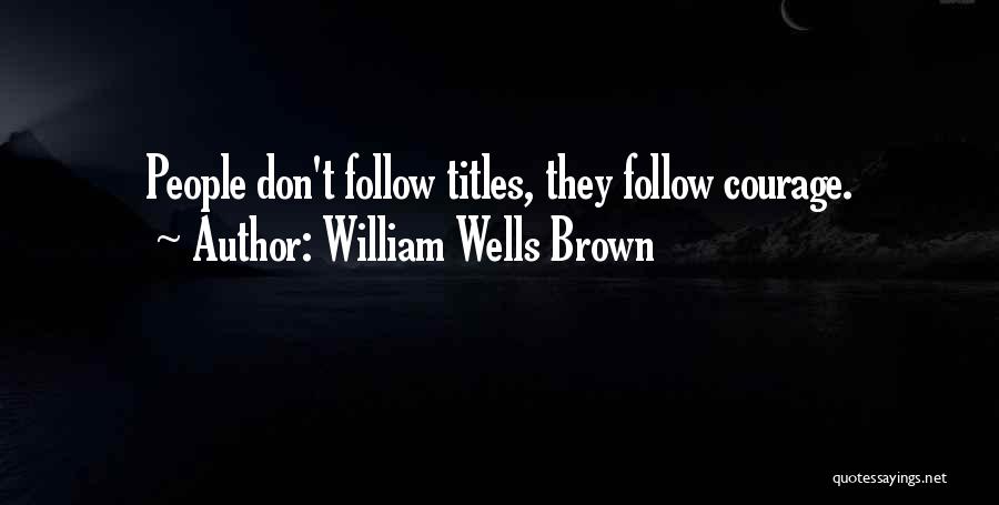 William Wells Brown Quotes: People Don't Follow Titles, They Follow Courage.