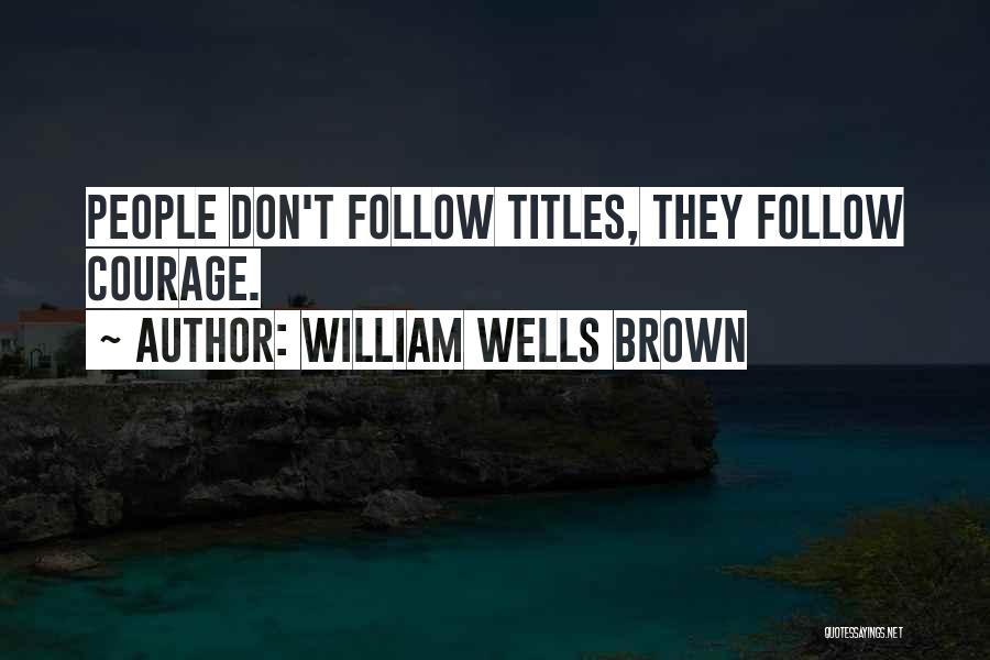 William Wells Brown Quotes: People Don't Follow Titles, They Follow Courage.