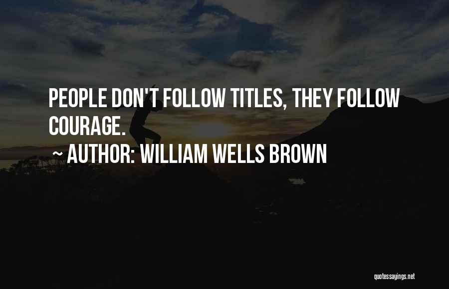 William Wells Brown Quotes: People Don't Follow Titles, They Follow Courage.