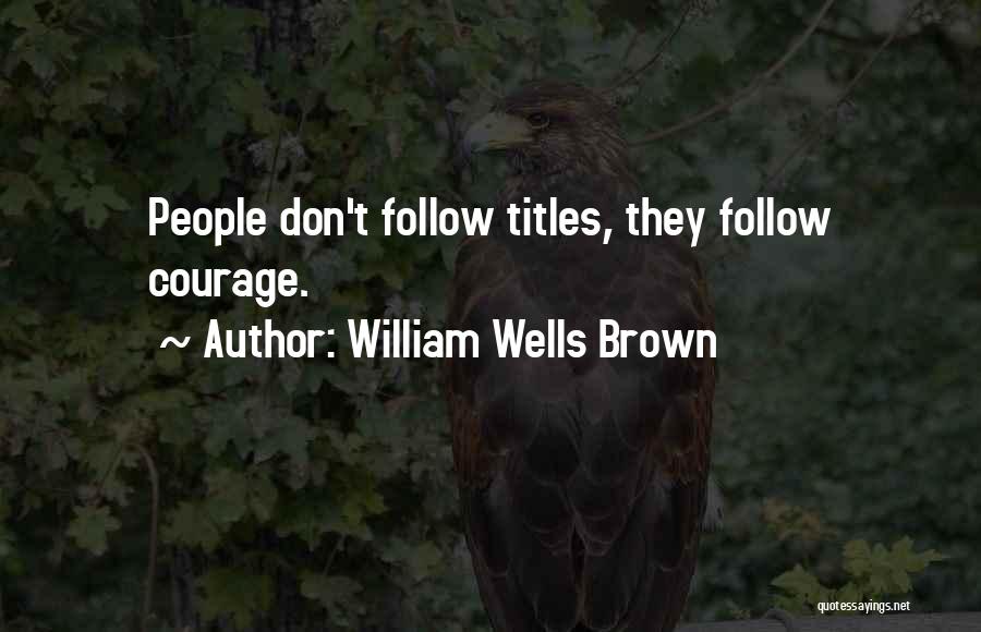 William Wells Brown Quotes: People Don't Follow Titles, They Follow Courage.