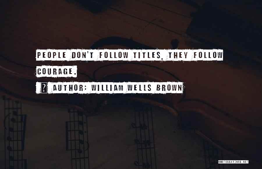 William Wells Brown Quotes: People Don't Follow Titles, They Follow Courage.