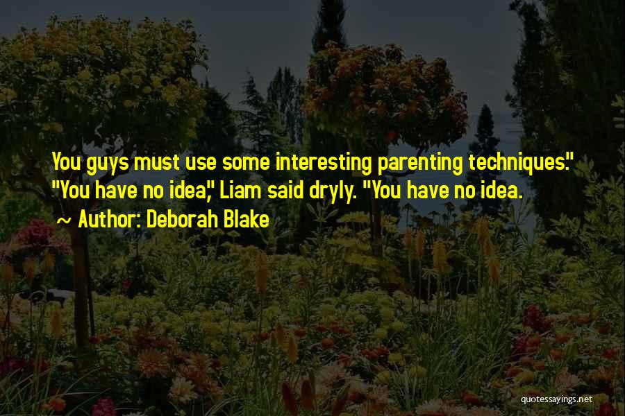 Deborah Blake Quotes: You Guys Must Use Some Interesting Parenting Techniques. You Have No Idea, Liam Said Dryly. You Have No Idea.