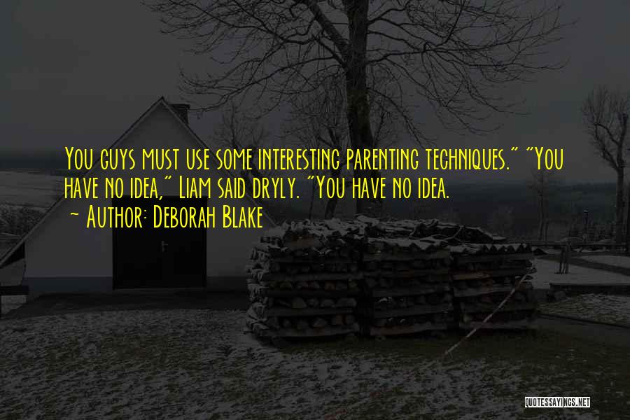 Deborah Blake Quotes: You Guys Must Use Some Interesting Parenting Techniques. You Have No Idea, Liam Said Dryly. You Have No Idea.