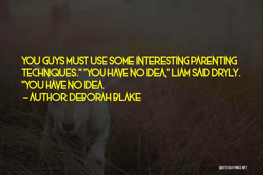 Deborah Blake Quotes: You Guys Must Use Some Interesting Parenting Techniques. You Have No Idea, Liam Said Dryly. You Have No Idea.