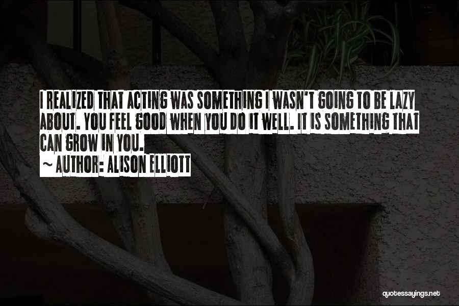 Alison Elliott Quotes: I Realized That Acting Was Something I Wasn't Going To Be Lazy About. You Feel Good When You Do It