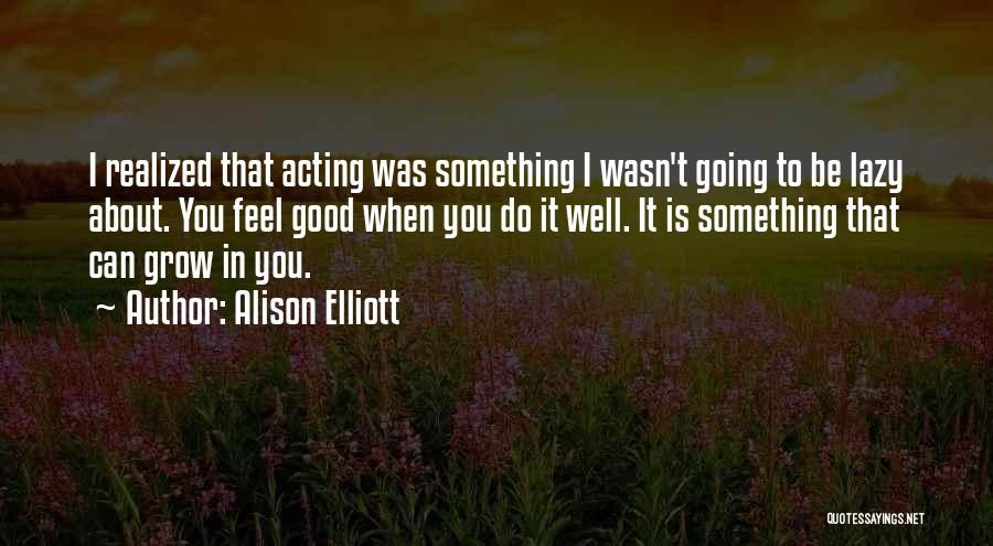 Alison Elliott Quotes: I Realized That Acting Was Something I Wasn't Going To Be Lazy About. You Feel Good When You Do It