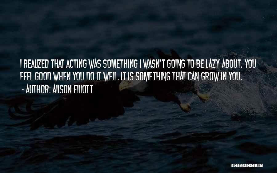 Alison Elliott Quotes: I Realized That Acting Was Something I Wasn't Going To Be Lazy About. You Feel Good When You Do It