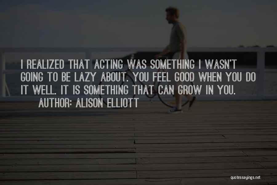 Alison Elliott Quotes: I Realized That Acting Was Something I Wasn't Going To Be Lazy About. You Feel Good When You Do It