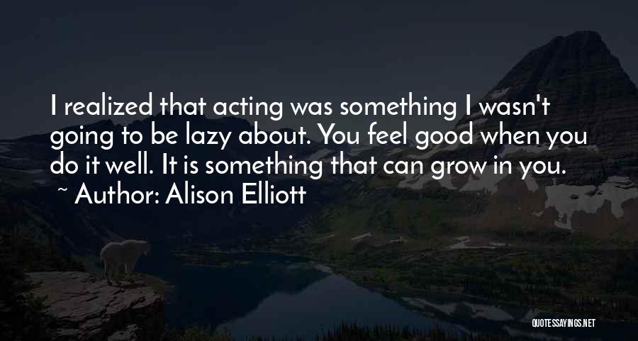 Alison Elliott Quotes: I Realized That Acting Was Something I Wasn't Going To Be Lazy About. You Feel Good When You Do It