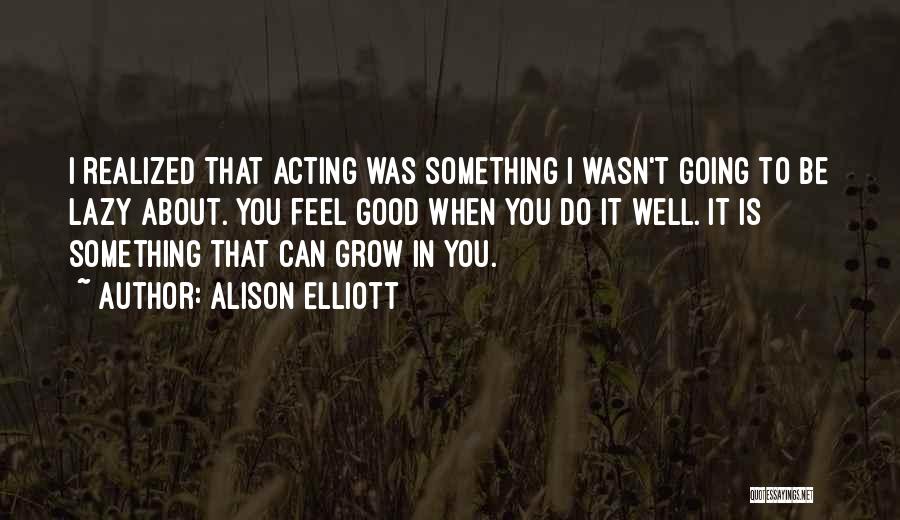 Alison Elliott Quotes: I Realized That Acting Was Something I Wasn't Going To Be Lazy About. You Feel Good When You Do It