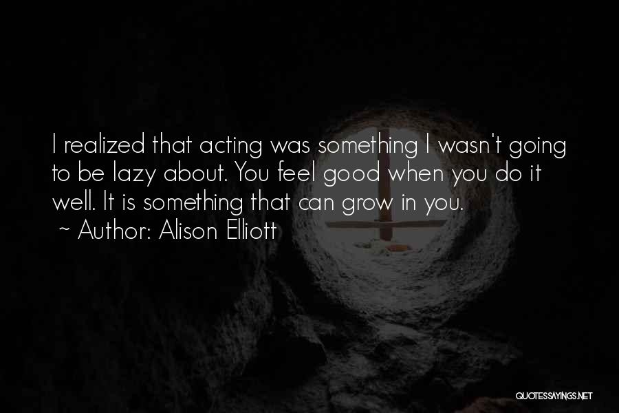 Alison Elliott Quotes: I Realized That Acting Was Something I Wasn't Going To Be Lazy About. You Feel Good When You Do It