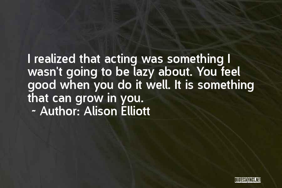 Alison Elliott Quotes: I Realized That Acting Was Something I Wasn't Going To Be Lazy About. You Feel Good When You Do It