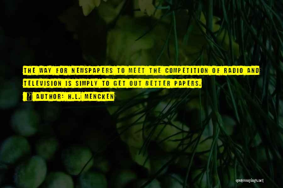 H.L. Mencken Quotes: The Way For Newspapers To Meet The Competition Of Radio And Television Is Simply To Get Out Better Papers.