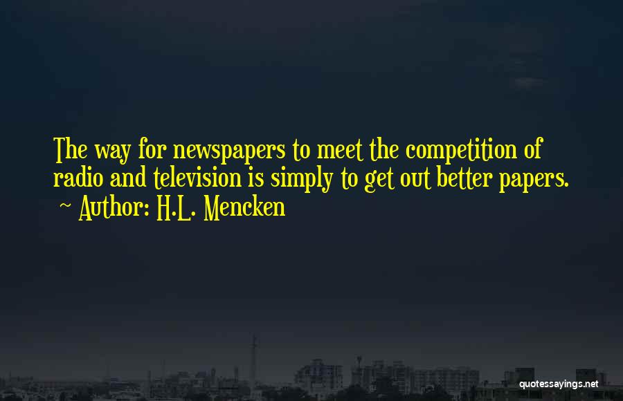 H.L. Mencken Quotes: The Way For Newspapers To Meet The Competition Of Radio And Television Is Simply To Get Out Better Papers.
