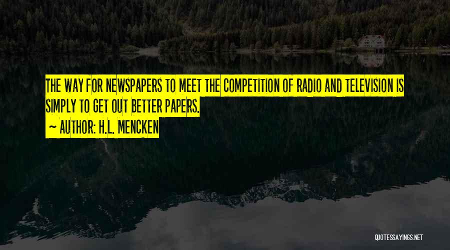 H.L. Mencken Quotes: The Way For Newspapers To Meet The Competition Of Radio And Television Is Simply To Get Out Better Papers.