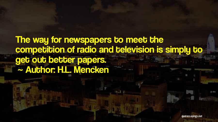 H.L. Mencken Quotes: The Way For Newspapers To Meet The Competition Of Radio And Television Is Simply To Get Out Better Papers.