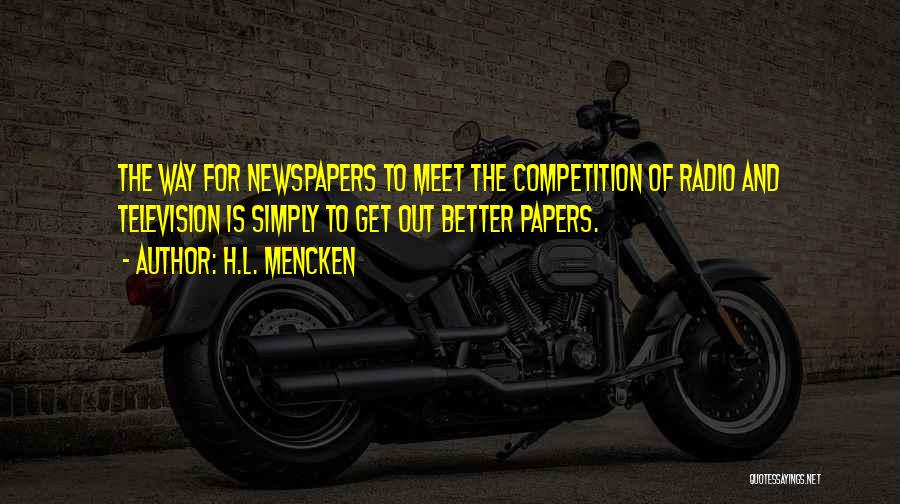 H.L. Mencken Quotes: The Way For Newspapers To Meet The Competition Of Radio And Television Is Simply To Get Out Better Papers.