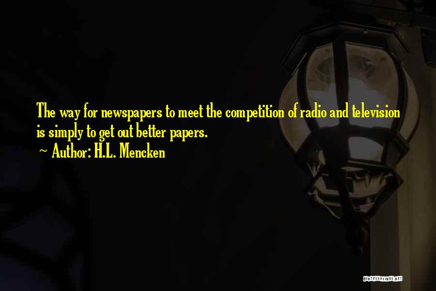 H.L. Mencken Quotes: The Way For Newspapers To Meet The Competition Of Radio And Television Is Simply To Get Out Better Papers.