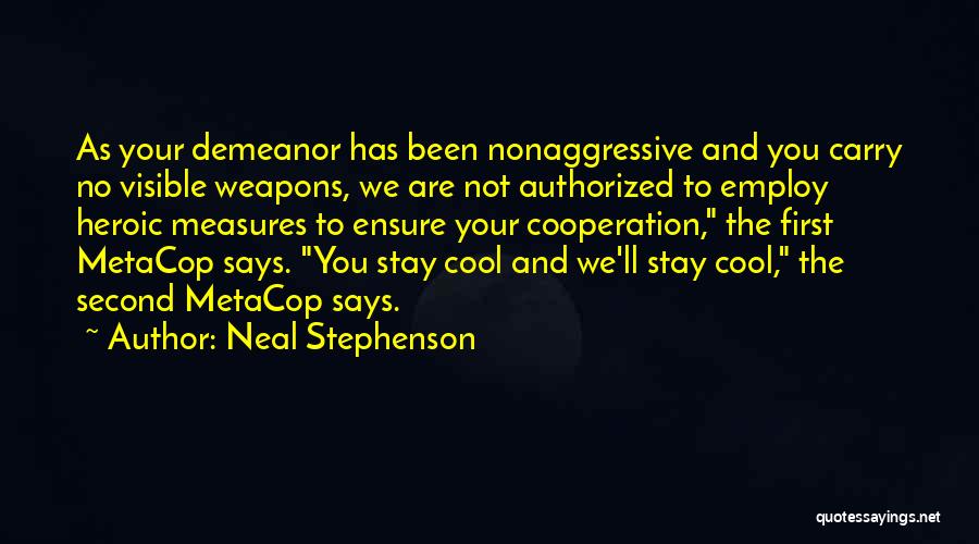 Neal Stephenson Quotes: As Your Demeanor Has Been Nonaggressive And You Carry No Visible Weapons, We Are Not Authorized To Employ Heroic Measures