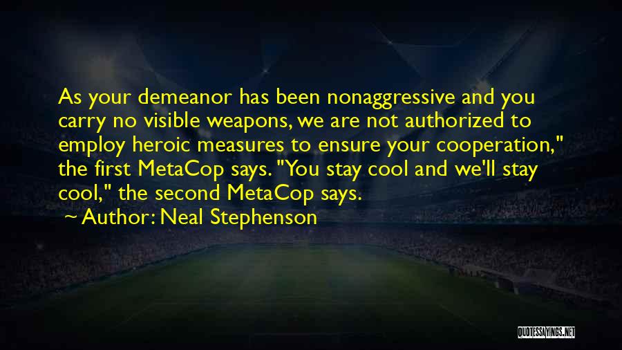 Neal Stephenson Quotes: As Your Demeanor Has Been Nonaggressive And You Carry No Visible Weapons, We Are Not Authorized To Employ Heroic Measures