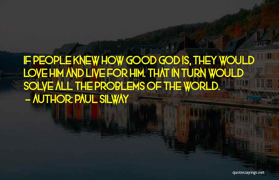 Paul Silway Quotes: If People Knew How Good God Is, They Would Love Him And Live For Him. That In Turn Would Solve