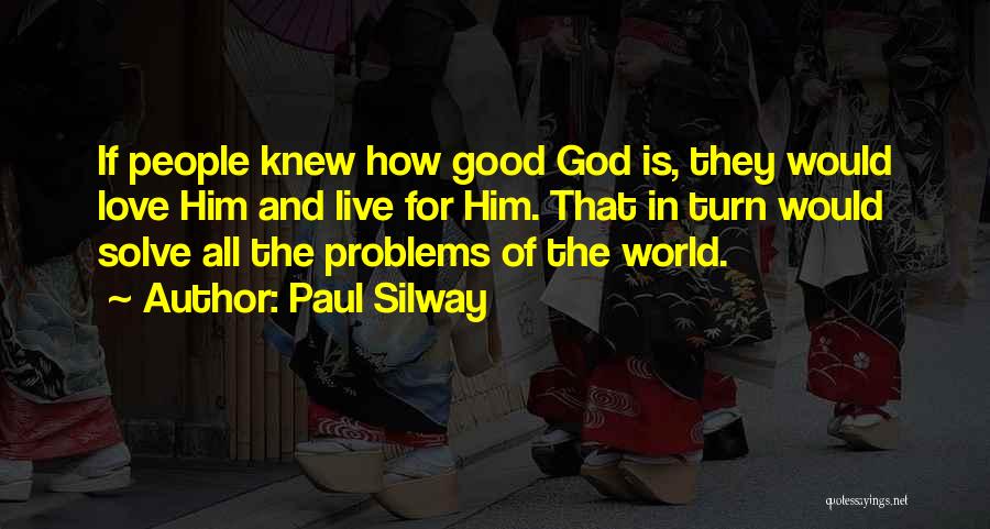 Paul Silway Quotes: If People Knew How Good God Is, They Would Love Him And Live For Him. That In Turn Would Solve