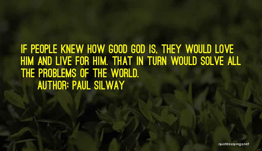 Paul Silway Quotes: If People Knew How Good God Is, They Would Love Him And Live For Him. That In Turn Would Solve