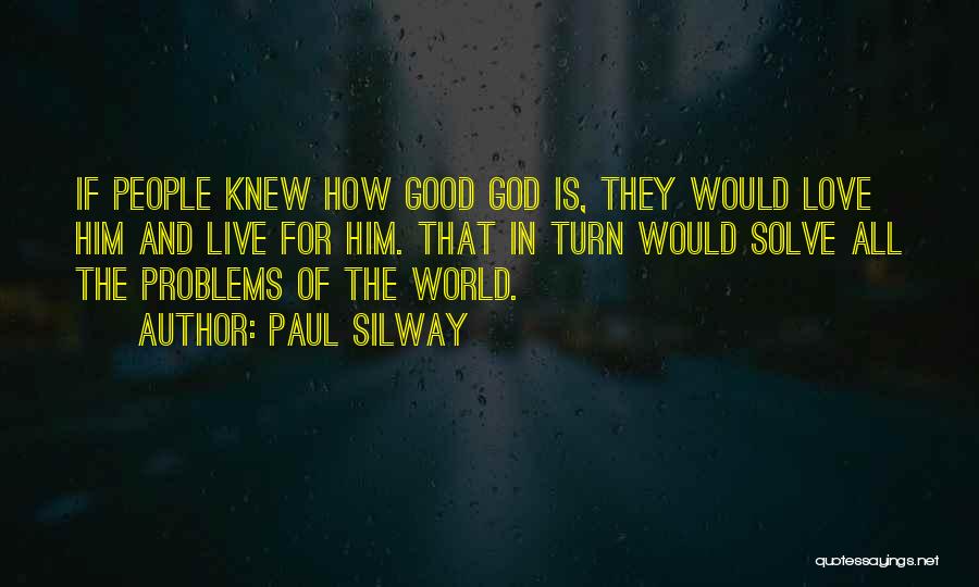 Paul Silway Quotes: If People Knew How Good God Is, They Would Love Him And Live For Him. That In Turn Would Solve