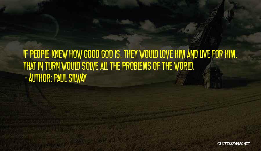 Paul Silway Quotes: If People Knew How Good God Is, They Would Love Him And Live For Him. That In Turn Would Solve