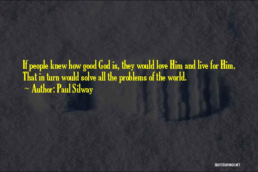 Paul Silway Quotes: If People Knew How Good God Is, They Would Love Him And Live For Him. That In Turn Would Solve