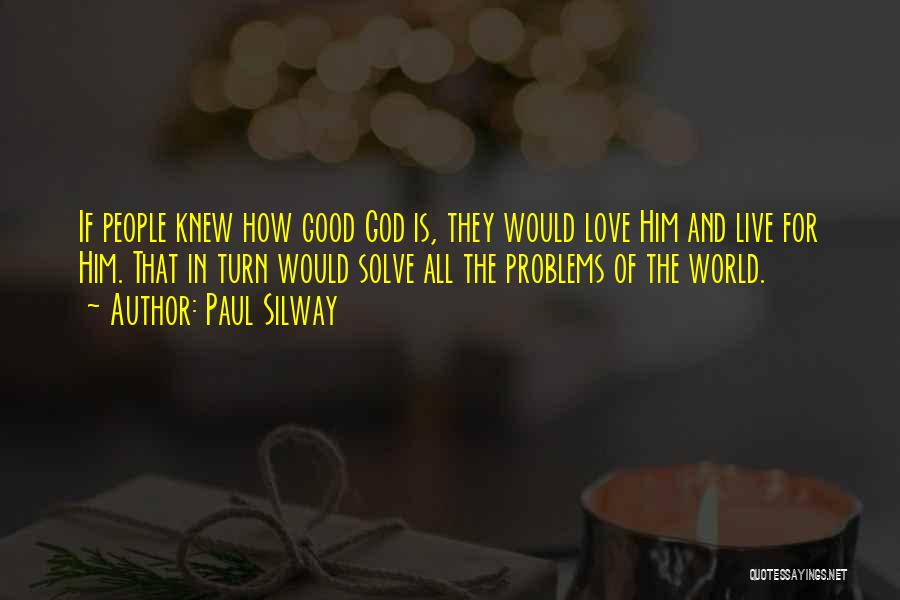 Paul Silway Quotes: If People Knew How Good God Is, They Would Love Him And Live For Him. That In Turn Would Solve