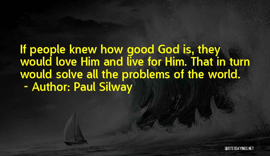 Paul Silway Quotes: If People Knew How Good God Is, They Would Love Him And Live For Him. That In Turn Would Solve