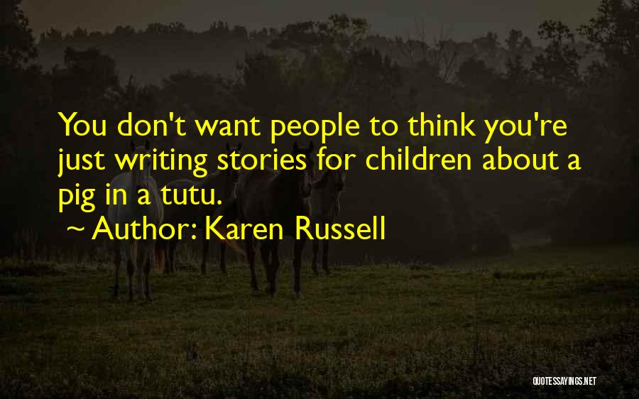 Karen Russell Quotes: You Don't Want People To Think You're Just Writing Stories For Children About A Pig In A Tutu.