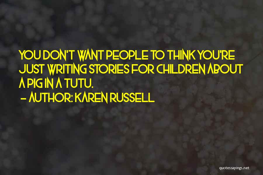 Karen Russell Quotes: You Don't Want People To Think You're Just Writing Stories For Children About A Pig In A Tutu.