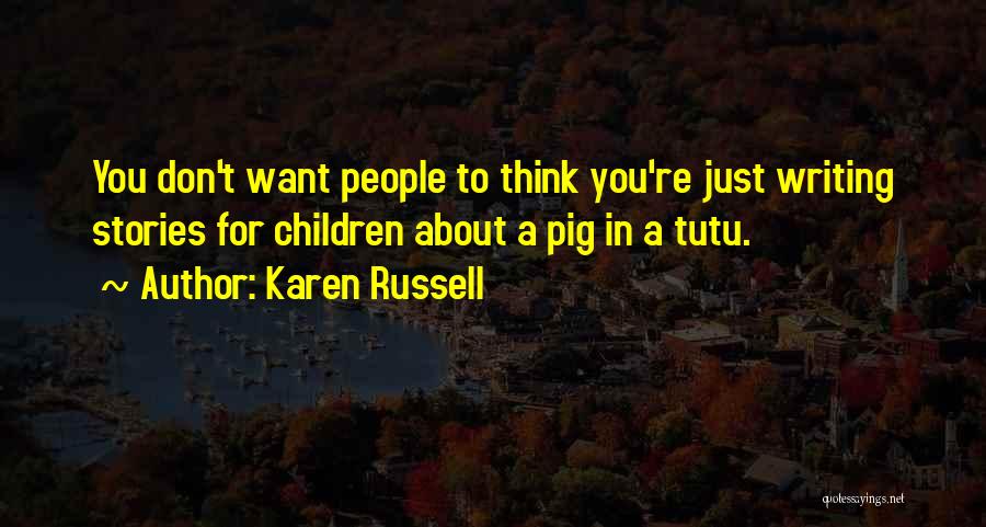 Karen Russell Quotes: You Don't Want People To Think You're Just Writing Stories For Children About A Pig In A Tutu.