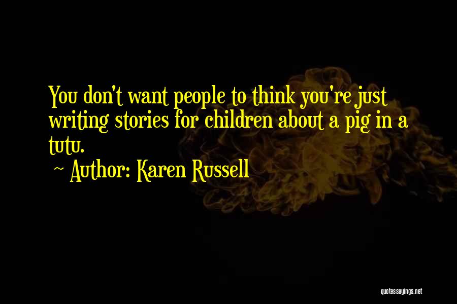 Karen Russell Quotes: You Don't Want People To Think You're Just Writing Stories For Children About A Pig In A Tutu.