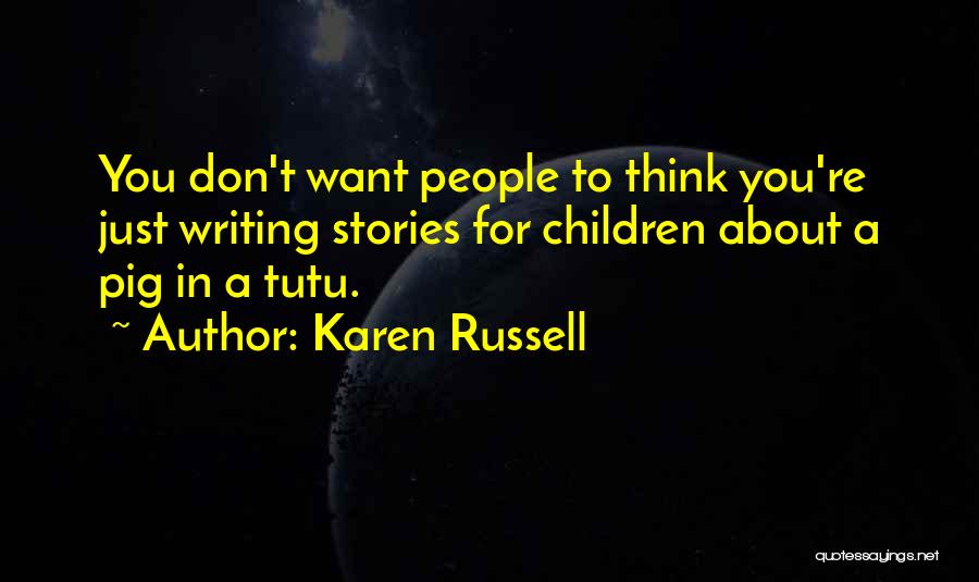 Karen Russell Quotes: You Don't Want People To Think You're Just Writing Stories For Children About A Pig In A Tutu.