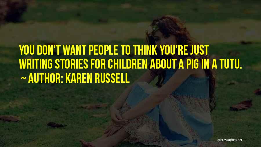 Karen Russell Quotes: You Don't Want People To Think You're Just Writing Stories For Children About A Pig In A Tutu.