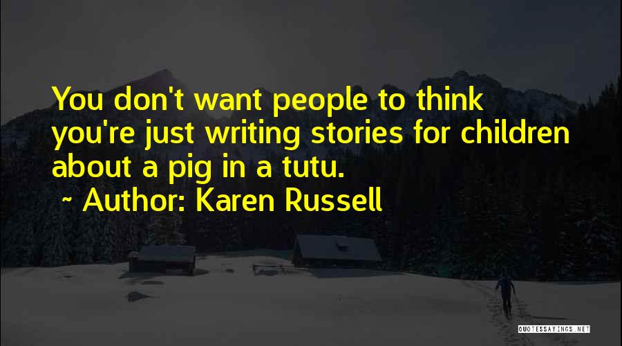 Karen Russell Quotes: You Don't Want People To Think You're Just Writing Stories For Children About A Pig In A Tutu.