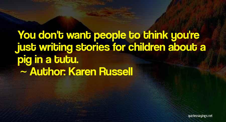 Karen Russell Quotes: You Don't Want People To Think You're Just Writing Stories For Children About A Pig In A Tutu.