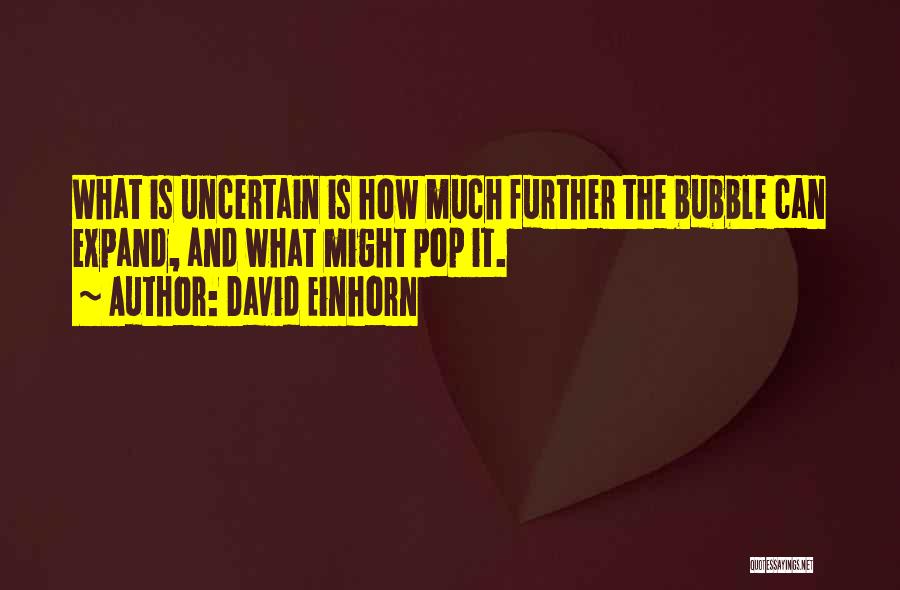 David Einhorn Quotes: What Is Uncertain Is How Much Further The Bubble Can Expand, And What Might Pop It.