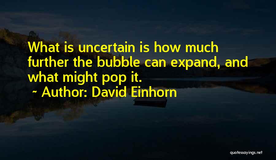 David Einhorn Quotes: What Is Uncertain Is How Much Further The Bubble Can Expand, And What Might Pop It.