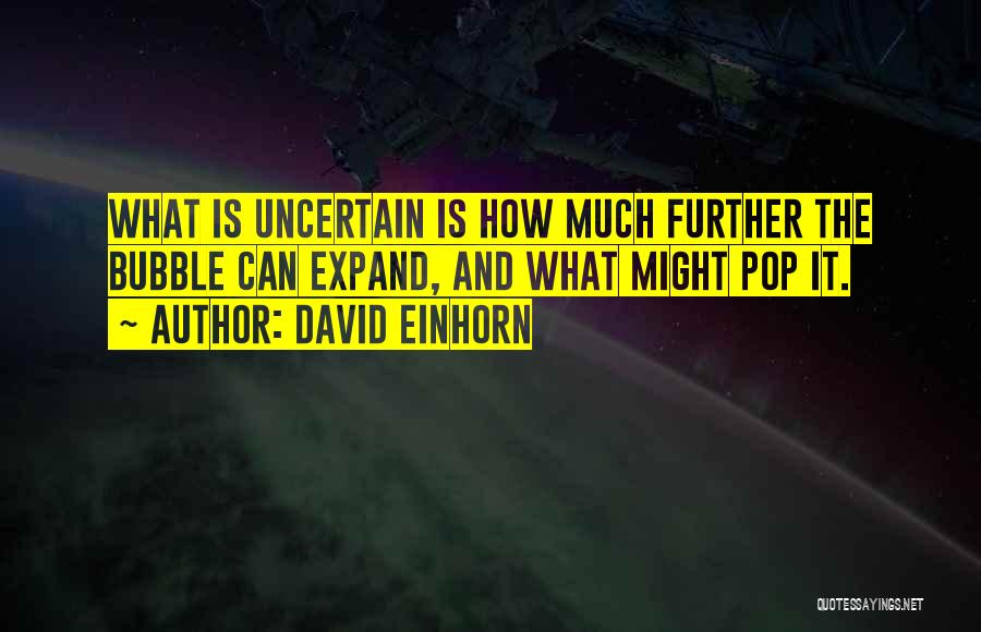 David Einhorn Quotes: What Is Uncertain Is How Much Further The Bubble Can Expand, And What Might Pop It.