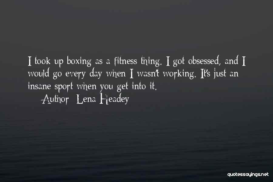 Lena Headey Quotes: I Took Up Boxing As A Fitness Thing. I Got Obsessed, And I Would Go Every Day When I Wasn't