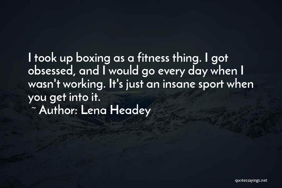 Lena Headey Quotes: I Took Up Boxing As A Fitness Thing. I Got Obsessed, And I Would Go Every Day When I Wasn't