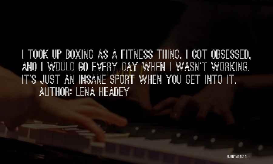 Lena Headey Quotes: I Took Up Boxing As A Fitness Thing. I Got Obsessed, And I Would Go Every Day When I Wasn't