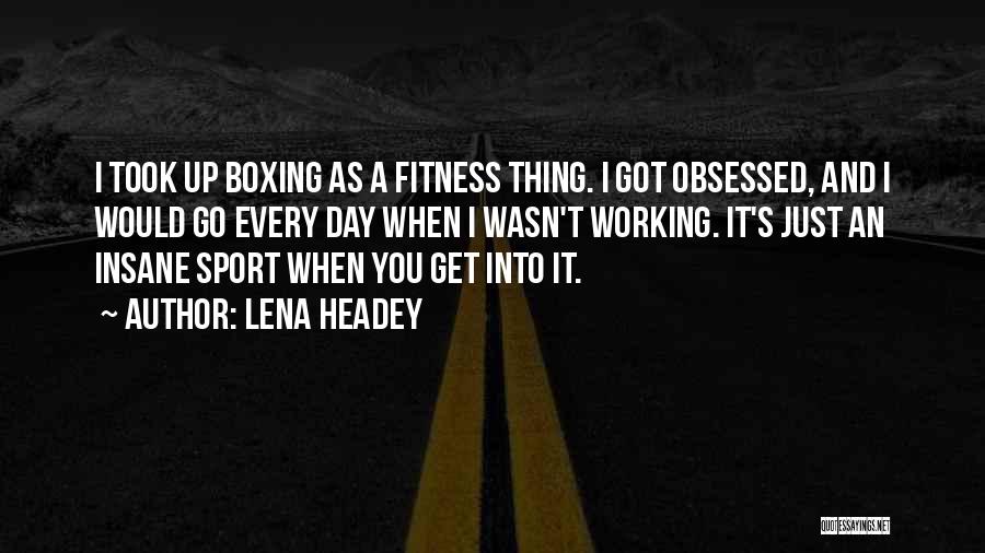 Lena Headey Quotes: I Took Up Boxing As A Fitness Thing. I Got Obsessed, And I Would Go Every Day When I Wasn't