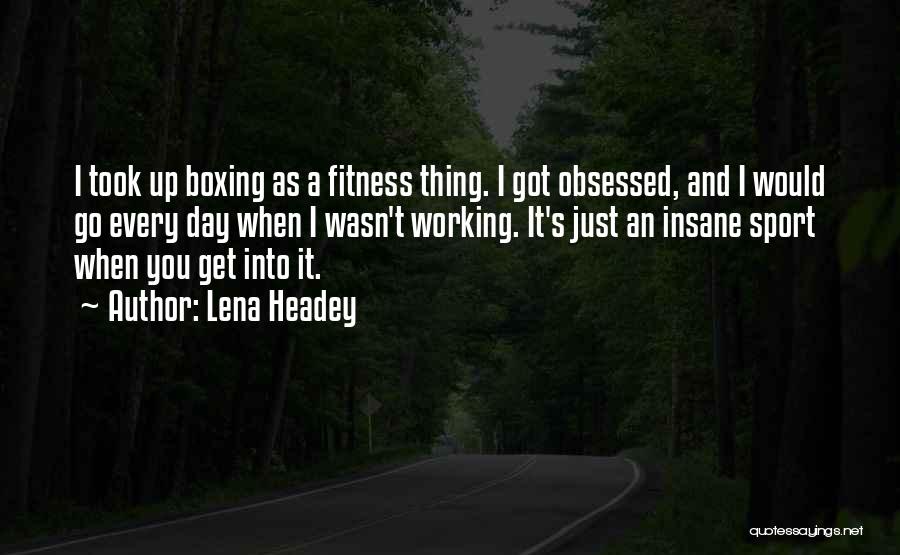 Lena Headey Quotes: I Took Up Boxing As A Fitness Thing. I Got Obsessed, And I Would Go Every Day When I Wasn't