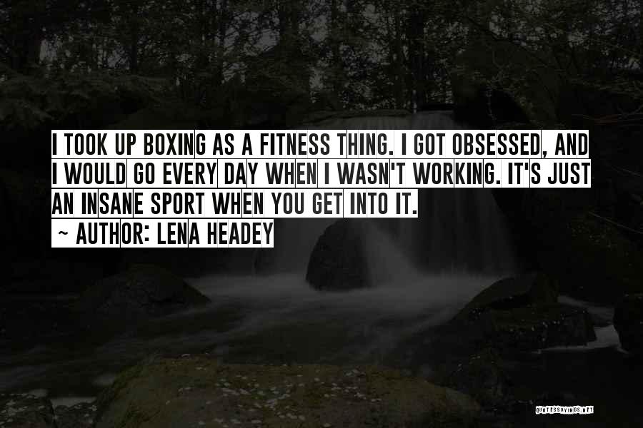 Lena Headey Quotes: I Took Up Boxing As A Fitness Thing. I Got Obsessed, And I Would Go Every Day When I Wasn't